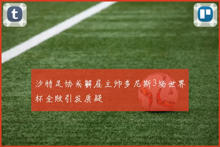 沙特足协或解雇主帅多尼斯3场世界杯全败引发质疑